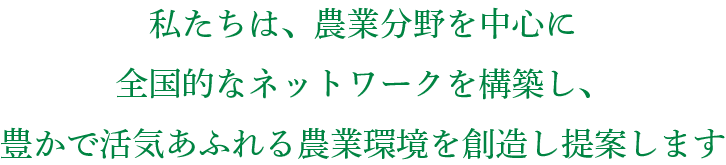 私たちは、農業分野を中心に全国的なネットワークを構築し、豊かで活気あふれる農業環境を創造し提案します