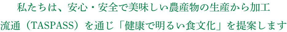 私たちは、安心・安全で美味しい農産物の生産から加工流通（TASPASS）を通じ「健康で明るい食文化」を提案します