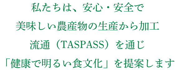 私たちは、安心・安全で美味しい農産物の生産から加工流通（TASPASS）を通じ「健康で明るい食文化」を提案します