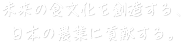 未来の食文化を創造する、日本の農業に貢献する。